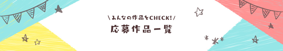 \みんなの作品をCHECK！/ 応募作品一覧