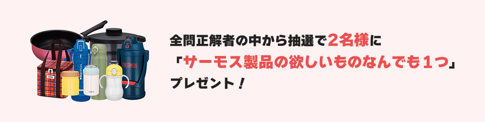 全問正解者の中から抽選で2名様に「サーモス製品の欲しいものなんでも１つ」プレゼント！