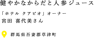 VOL.4 心とからだと人参ジュース 「ホテル クアビオ」オーナー宮田喜代美さん 群馬県吾妻郡草津町