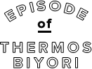 EPISODE of THERMOS BIYORI